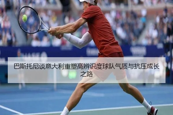 巴斯托尼谈意大利重塑高辨识度球队气质与抗压成长之路